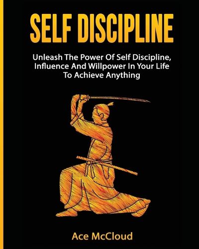 Cover image for Self Discipline: Unleash The Power Of Self Discipline, Influence And Willpower In Your Life To Achieve Anything