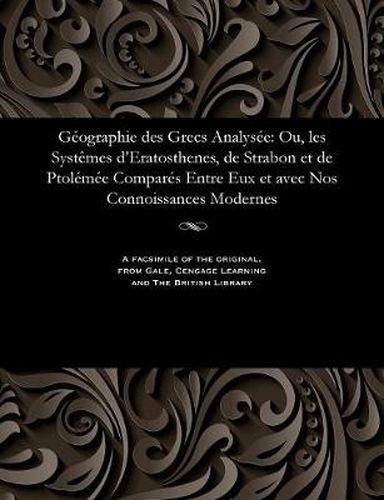 Cover image for G ographie Des Grecs Analys e: Ou, Les Syst mes d'Eratosthenes, de Strabon Et de Ptol m e Compar s Entre Eux Et Avec Nos Connoissances Modernes