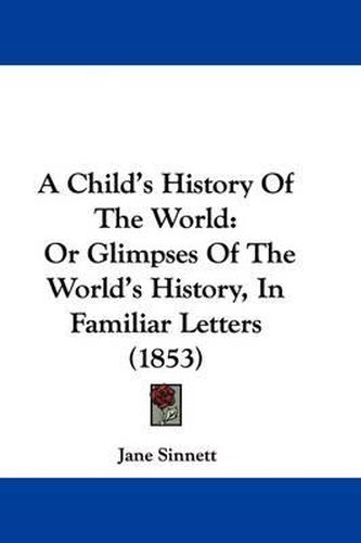 Cover image for A Child's History of the World: Or Glimpses of the World's History, in Familiar Letters (1853)