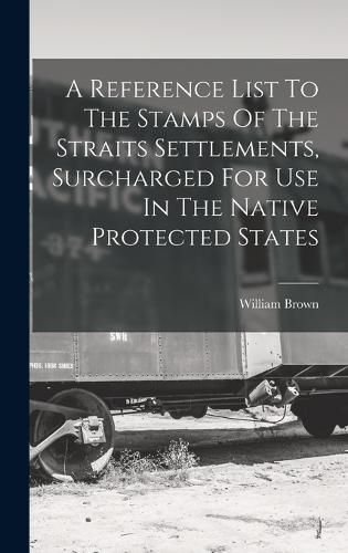 Cover image for A Reference List To The Stamps Of The Straits Settlements, Surcharged For Use In The Native Protected States