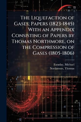 Cover image for The Liquefaction of Gases; Papers (1823-1845) With an Appendix Consisting of Papers by Thomas Northmore, on the Compression of Gases (1805-1806)