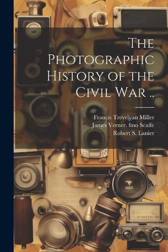 The Photographic History of the Civil war ..