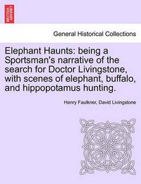 Cover image for Elephant Haunts: Being a Sportsman's Narrative of the Search for Doctor Livingstone, with Scenes of Elephant, Buffalo, and Hippopotamus Hunting.