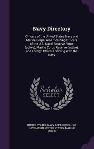 Navy Directory: Officers of the United States Navy and Marine Corps, Also Including Officers of the U.S. Naval Reserve Force (Active), Marine Corps Reserve (Active), and Foreign Officers Serving with the Navy