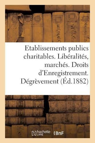 Cover image for Direction Generale de l'Enregistrement Des Domaines Et Du Timbre. Etablissements Publics Charitables: Liberalites Et Marches. Droits d'Enregistrement. Degrevement. Novembre 1882