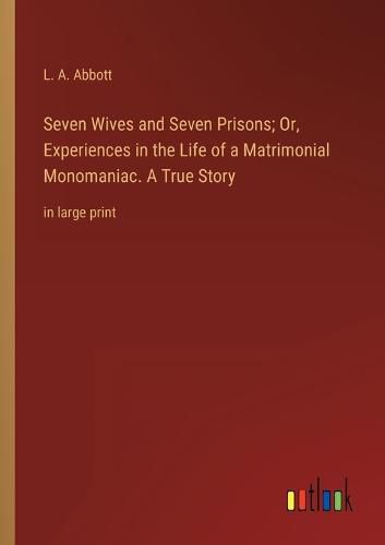 Cover image for Seven Wives and Seven Prisons; Or, Experiences in the Life of a Matrimonial Monomaniac. A True Story