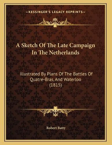 Cover image for A Sketch of the Late Campaign in the Netherlands: Illustrated by Plans of the Battles of Quatre-Bras, and Waterloo (1815)