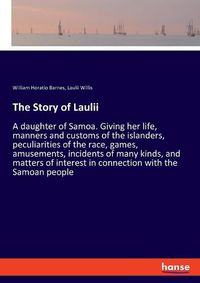 Cover image for The Story of Laulii: A daughter of Samoa. Giving her life, manners and customs of the islanders, peculiarities of the race, games, amusements, incidents of many kinds, and matters of interest in connection with the Samoan people