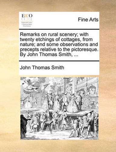 Cover image for Remarks on Rural Scenery; With Twenty Etchings of Cottages, from Nature; And Some Observations and Precepts Relative to the Pictoresque. by John Thomas Smith, ...