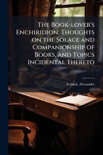 Cover image for The Book-lover's Enchiridion; Thoughts on the Solace and Companionship of Books, and Topics Incidental Thereto