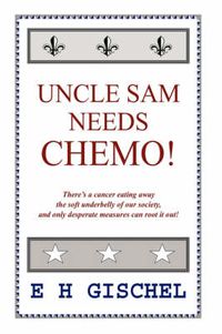 Cover image for Uncle Sam Needs Chemo!: There's a Cancer Eating Away the Soft Underbelly of Our Society, and Only Desperate Measures Can Root it Out!