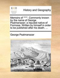 Cover image for Memoirs of ****. Commonly Known by the Name of George Psalmanazar; A Reputed Native of Formosa. Written by Himself in Order to Be Published After His Death. ...