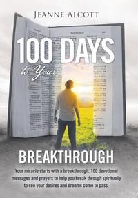 Cover image for 100 Days to Your Breakthrough: Your Miracle Starts with a Breakthrough. 100 Devotional Messages and Prayers to Help You Break Through Spiritually to See Your Desires and Dreams Come to Pass.