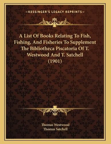 Cover image for A List of Books Relating to Fish, Fishing, and Fisheries to Supplement the Bibliotheca Piscatoria of T. Westwood and T. Satchell (1901)