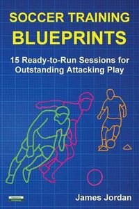 Cover image for Soccer Training Blueprints: 15 Ready-to-Run Sessions for Outstanding Attacking Play