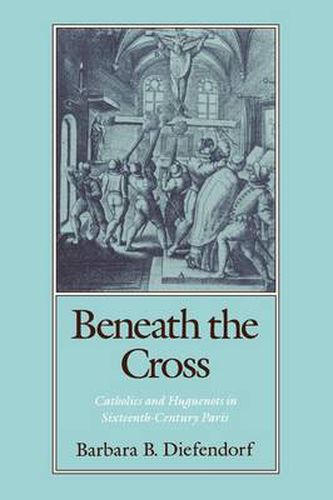 Cover image for Beneath the Cross: Catholics and Huguenots in Sixteenth-Century Paris