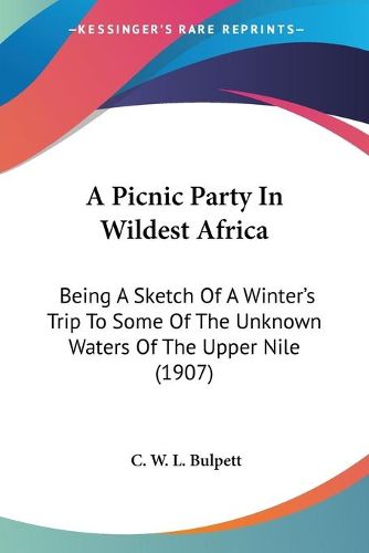 Cover image for A Picnic Party in Wildest Africa: Being a Sketch of a Winter's Trip to Some of the Unknown Waters of the Upper Nile (1907)