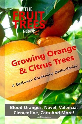 The Fruit Trees Book: Growing Orange & Citrus Trees ? Blood Oranges, Navel, Valencia, Clementine, Cara And More: DIY Planting, Irrigation, Fertilizing, Pest Prevention, Leaf Sampling & Soil Analysis