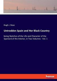 Cover image for Untrodden Spain and Her Black Country: being Sketches of the Life and Character of the Spaniard of the Interior, in Two Volumes - Vol. 1