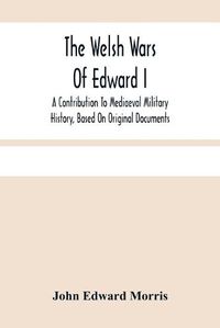 Cover image for The Welsh Wars Of Edward I: A Contribution To Mediaeval Military History, Based On Original Documents