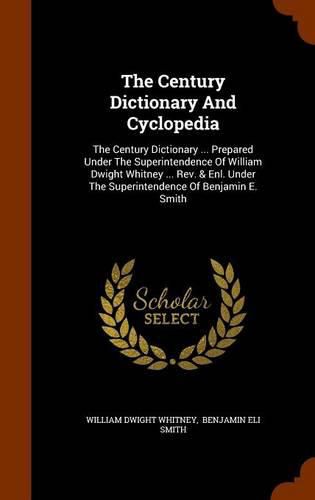 The Century Dictionary and Cyclopedia: The Century Dictionary ... Prepared Under the Superintendence of William Dwight Whitney ... REV. & Enl. Under the Superintendence of Benjamin E. Smith