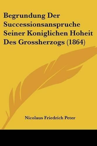 Cover image for Begrundung Der Successionsanspruche Seiner Koniglichen Hoheit Des Grossherzogs (1864)