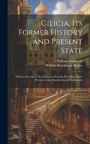 Cover image for Cilicia, its Former History and Present State; With an Account of the Idolatrous Worship Prevailing There Previous to the Introduction of Christianity