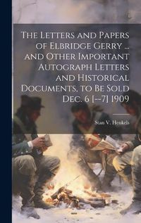 Cover image for The Letters and Papers of Elbridge Gerry ... and Other Important Autograph Letters and Historical Documents, to be Sold Dec. 6 [--7] 1909