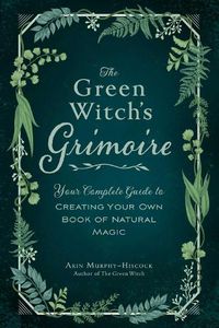 Cover image for The Green Witch's Grimoire: Your Complete Guide to Creating Your Own Book of Natural Magic