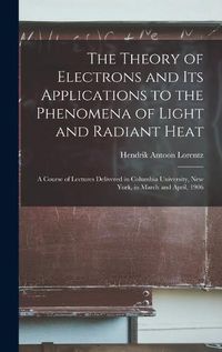 Cover image for The Theory of Electrons and Its Applications to the Phenomena of Light and Radiant Heat