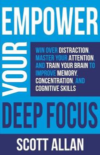 Cover image for Empower Your Deep Focus: Win Over Distraction, Master Your Attention, and Train Your Brain to Improve Memory, Concentration, and Cognitive Skills