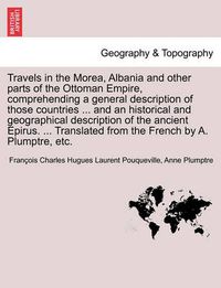 Cover image for Travels in the Morea, Albania and other parts of the Ottoman Empire, comprehending a general description of those countries ... and an historical and geographical description of the ancient Epirus. ... Translated from the French by A. Plumptre, etc.