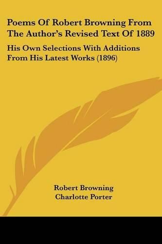 Poems of Robert Browning from the Author's Revised Text of 1889: His Own Selections with Additions from His Latest Works (1896)