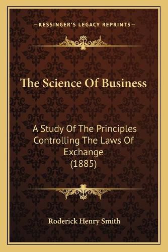 Cover image for The Science of Business: A Study of the Principles Controlling the Laws of Exchange (1885)