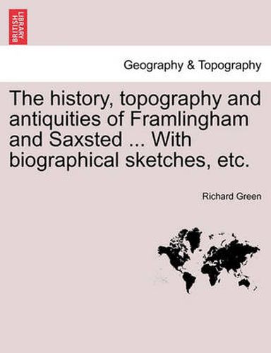 Cover image for The History, Topography and Antiquities of Framlingham and Saxsted ... with Biographical Sketches, Etc.Vol.I