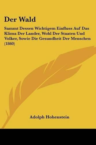 Cover image for Der Wald: Sammt Dessen Wichtigem Einfluss Auf Das Klima Der Lander, Wohl Der Staaten Und Volker, Sowie Die Gesundheit Der Menschen (1860)