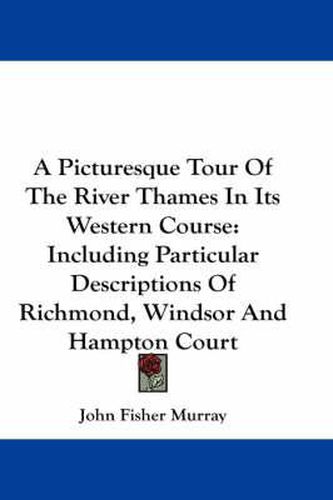 Cover image for A Picturesque Tour of the River Thames in Its Western Course: Including Particular Descriptions of Richmond, Windsor and Hampton Court