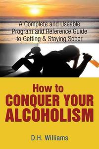 Cover image for How to Conquer Your Alcoholism: A Complete and Useable Program and Reference Guide to Getting & Staying Sober