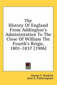 Cover image for The History of England from Addington's Administration to the Close of William the Fourth's Reign, 1801-1837 (1906)