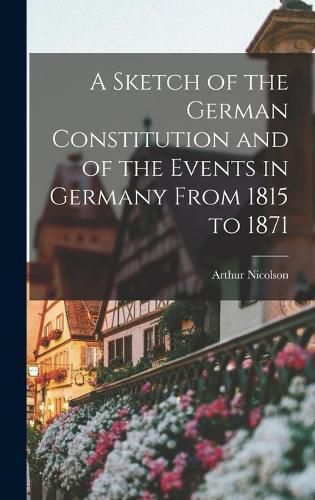 Cover image for A Sketch of the German Constitution and of the Events in Germany From 1815 to 1871