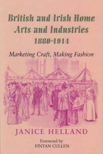 Cover image for British and Irish Home Arts and Industries 1880-1914: Marketing Craft, Making Fashion