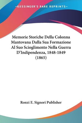 Cover image for Memorie Storiche Della Colonna Mantovana Dalla Sua Formazione Al Suo Scioglimento Nella Guerra D'Indipendenza, 1848-1849 (1865)