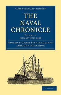 Cover image for The Naval Chronicle: Volume 3, January-July 1800: Containing a General and Biographical History of the Royal Navy of the United Kingdom with a Variety of Original Papers on Nautical Subjects