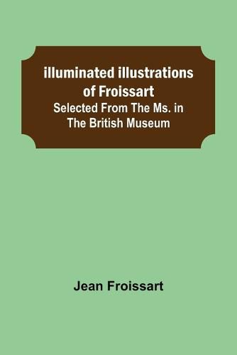Illuminated illustrations of Froissart; Selected from the ms. in the British museum.