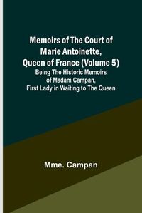 Cover image for Memoirs of the Court of Marie Antoinette, Queen of France (Volume 5); Being the Historic Memoirs of Madam Campan, First Lady in Waiting to the Queen