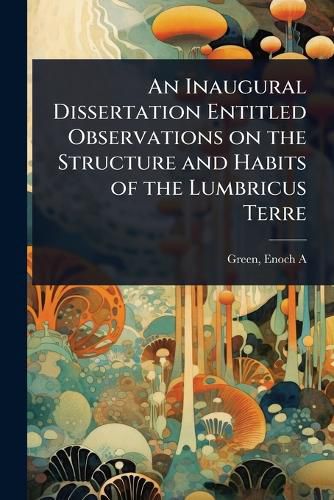 Cover image for An Inaugural Dissertation Entitled Observations on the Structure and Habits of the Lumbricus Terre