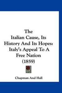 Cover image for The Italian Cause, Its History and Its Hopes: Italy's Appeal to a Free Nation (1859)