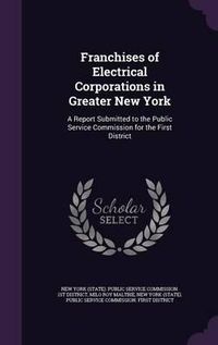 Cover image for Franchises of Electrical Corporations in Greater New York: A Report Submitted to the Public Service Commission for the First District