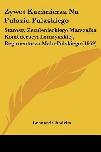 Cover image for Zywot Kazimierza Na Pulaziu Pulaskiego: Starosty Zezulenieckiego Marszalka Konfederacyi Lomzynskiej, Regimentarza Malo-Polskiego (1869)