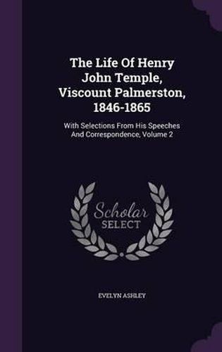 The Life of Henry John Temple, Viscount Palmerston, 1846-1865: With Selections from His Speeches and Correspondence, Volume 2